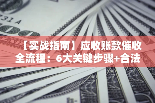 北京【实战指南】应收账款催收全流程：6大关键步骤+合法回款技巧