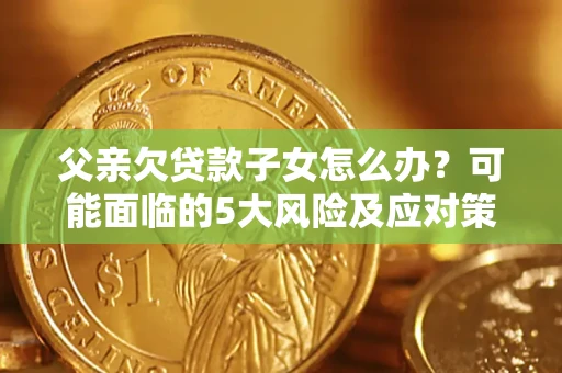 北京父亲欠贷款子女怎么办？可能面临的5大风险及应对策略