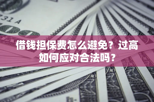 北京借钱担保费怎么避免？过高如何应对合法吗？