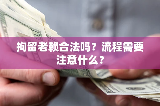 北京拘留老赖合法吗？流程需要注意什么？