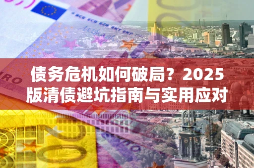 北京债务危机如何破局？2025版清债避坑指南与实用应对策略
