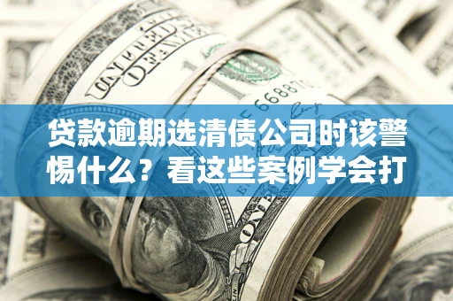 北京贷款逾期选清债公司时该警惕什么？看这些案例学会打翻身仗