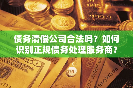 北京债务清偿公司合法吗？如何识别正规债务处理服务商？