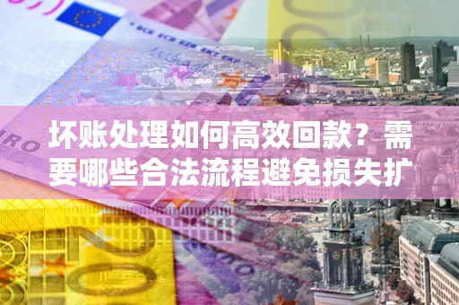 北京坏账处理如何高效回款？需要哪些合法流程避免损失扩大？