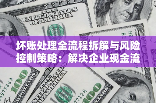 北京坏账处理全流程拆解与风险控制策略：解决企业现金流顽疾的实战指南