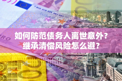 北京如何防范债务人离世意外？继承清偿风险怎么避？