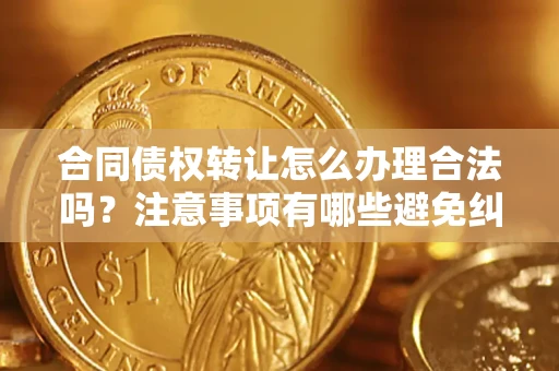 北京合同债权转让怎么办理合法吗？注意事项有哪些避免纠纷？