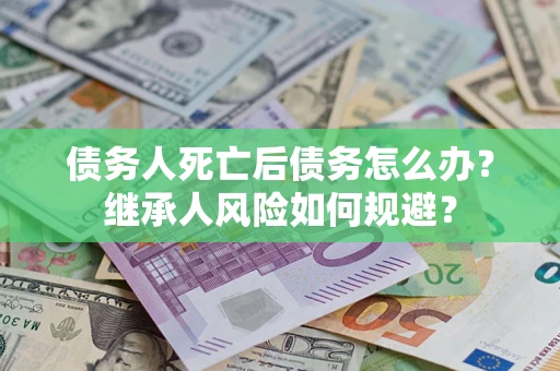北京债务人死亡后债务怎么办？继承人风险如何规避？