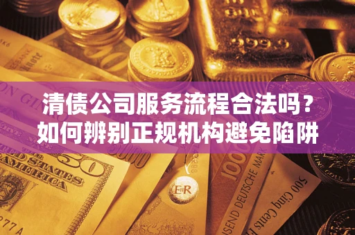 北京清债公司服务流程合法吗？如何辨别正规机构避免陷阱？