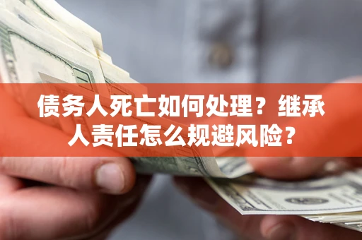 北京债务人死亡如何处理?继承人责任怎么规避风险? 北京债务人死亡如何处理?继承人责任怎么规避风险?