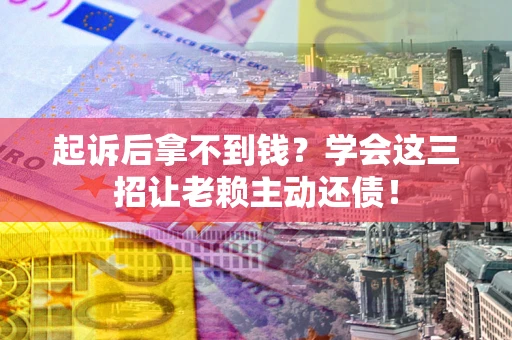 北京起诉后拿不到钱？学会这三招让老赖主动还债！