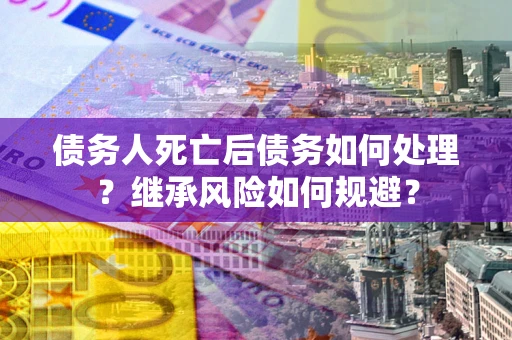 北京债务人死亡后债务如何处理？继承风险如何规避？