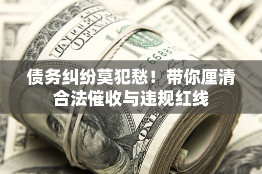 北京债务纠纷莫犯愁！带你厘清合法催收与违规红线