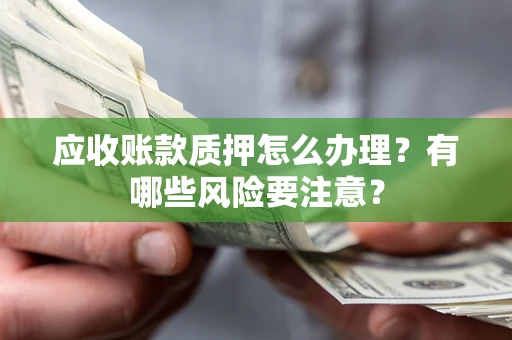 北京应收账款质押怎么办理？有哪些风险要注意？