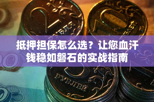 北京抵押担保怎么选？让您血汗钱稳如磐石的实战指南