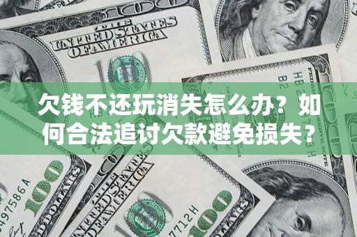 北京欠钱不还玩消失怎么办?如何合法追讨欠款避免损失? 北京欠钱不还玩消失怎么办?如何合法追讨欠款避免损失?