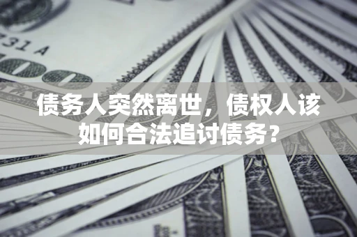 北京债务人突然离世，债权人该如何合法追讨债务？