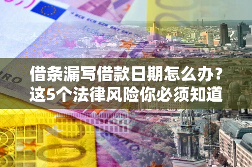 北京借条漏写借款日期怎么办？这5个法律风险你必须知道