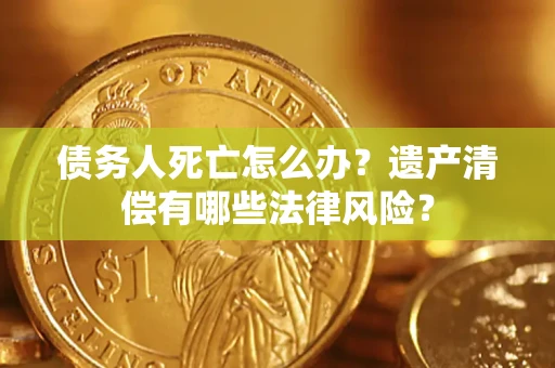 北京债务人死亡怎么办？遗产清偿有哪些法律风险？