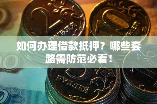 北京如何办理借款抵押？哪些套路需防范必看！