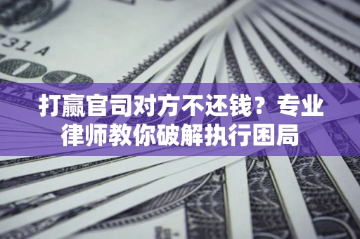 北京打赢官司对方不还钱？专业律师教你破解执行困局