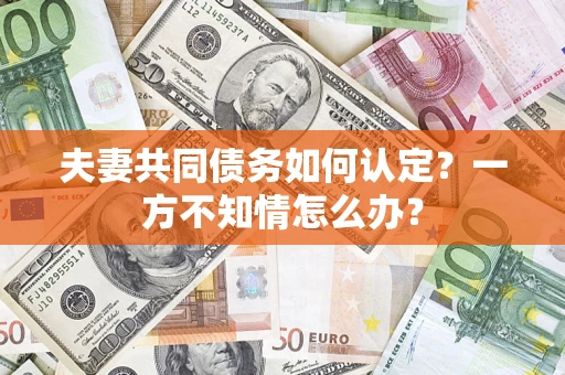 北京夫妻共同债务如何认定？一方不知情怎么办？
