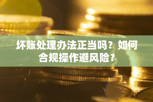 北京坏账处理办法正当吗？如何合规操作避风险？