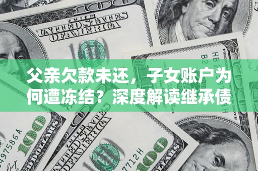 北京父亲欠款未还，子女账户为何遭冻结？深度解读继承债务迷局