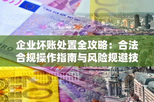 北京企业坏账处置全攻略：合法合规操作指南与风险规避技巧解析