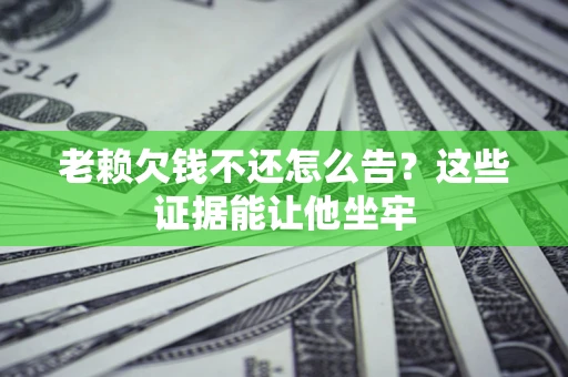北京老赖欠钱不还怎么告？这些证据能让他坐牢