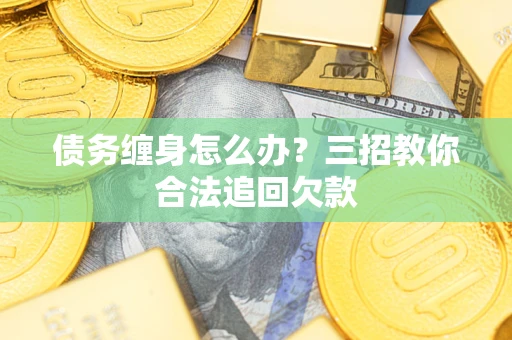 北京债务缠身怎么办？三招教你合法追回欠款