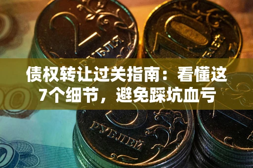 北京债权转让过关指南：看懂这7个细节，避免踩坑血亏