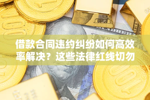 北京借款合同违约纠纷如何高效率解决？这些法律红线切勿触碰