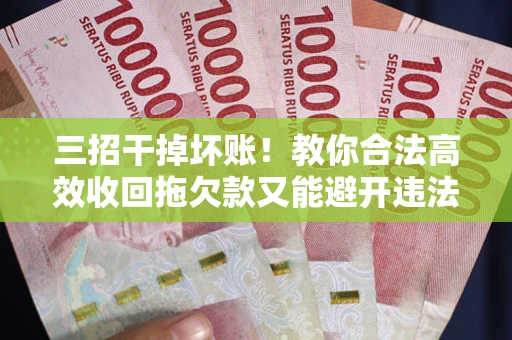 北京三招干掉坏账！教你合法高效收回拖欠款又能避开违法雷区