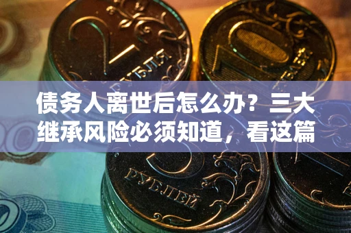 北京债务人离世后怎么办？三大继承风险必须知道，看这篇就够了