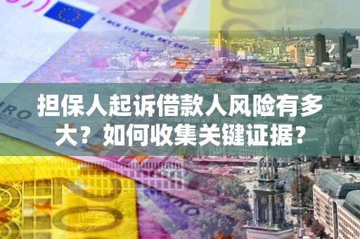北京担保人起诉借款人风险有多大？如何收集关键证据？