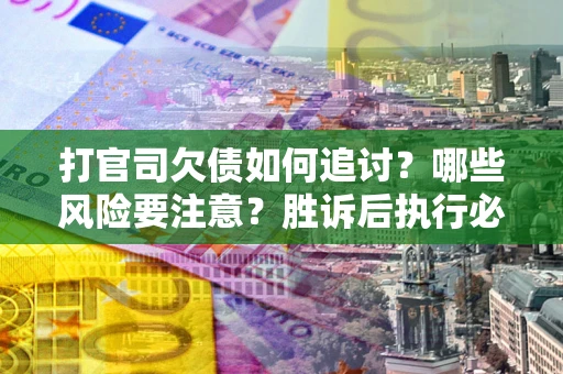 北京打官司欠债如何追讨？哪些风险要注意？胜诉后执行必看！