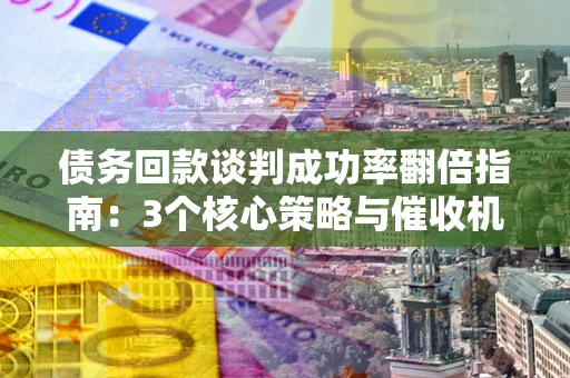 北京债务回款谈判成功率翻倍指南：3个核心策略与催收机构避坑法则