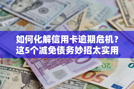 北京如何化解信用卡逾期危机？这5个减免债务妙招太实用