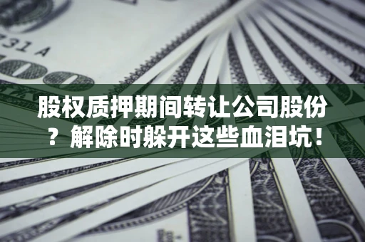 北京股权质押期间转让公司股份？解除时躲开这些血泪坑！