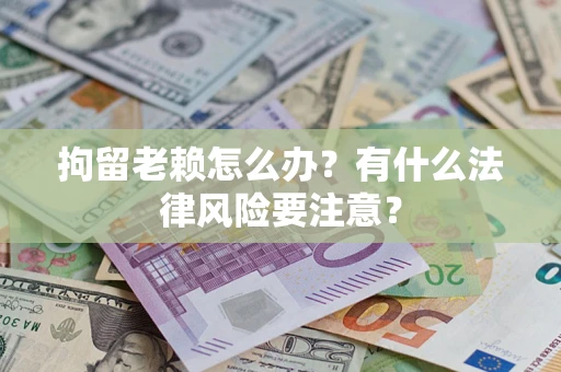 北京拘留老赖怎么办？有什么法律风险要注意？