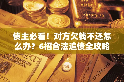 北京债主必看！对方欠钱不还怎么办？6招合法追债全攻略