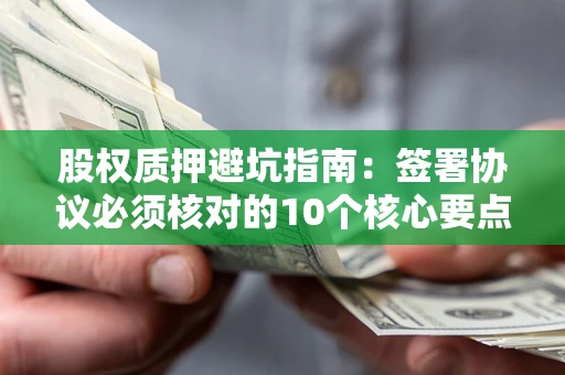 北京股权质押避坑指南:签署协议必须核对的10个核心要点 北京股权质押避坑指南:签署协议必须核对的10个核心要点