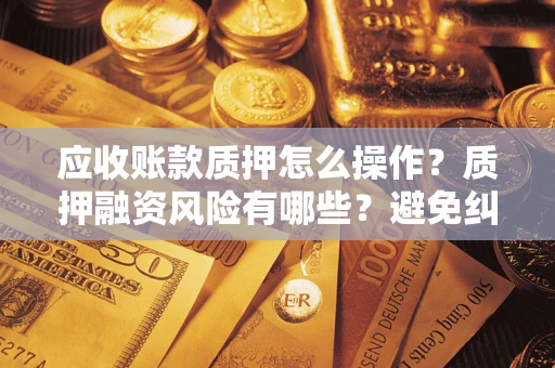 北京应收账款质押怎么操作？质押融资风险有哪些？避免纠纷高效融资技巧