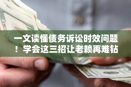 北京一文读懂债务诉讼时效问题！学会这三招让老赖再难钻空子