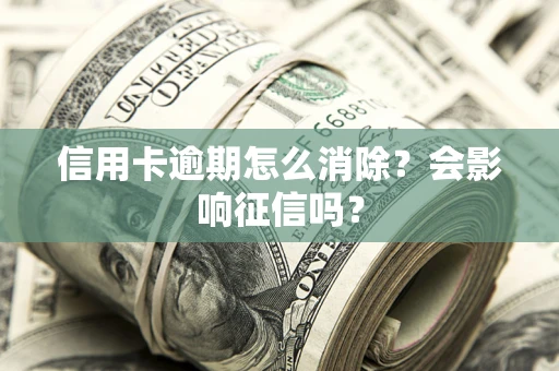 北京信用卡逾期怎么消除？会影响征信吗？