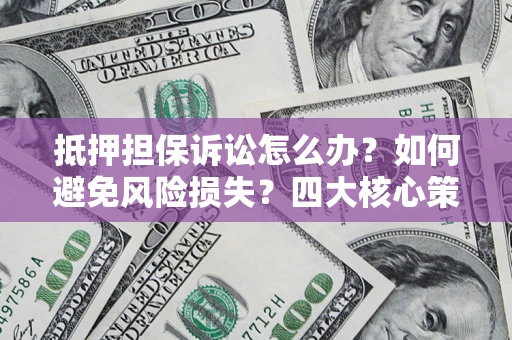北京抵押担保诉讼怎么办？如何避免风险损失？四大核心策略全解读