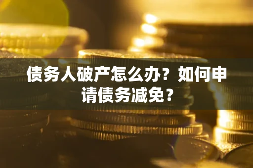 北京债务人破产怎么办？如何申请债务减免？