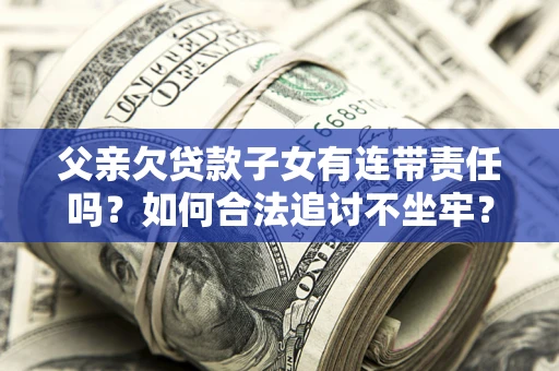 北京父亲欠贷款子女有连带责任吗？如何合法追讨不坐牢？