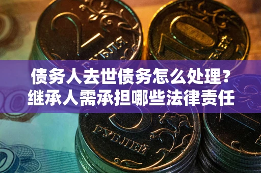 北京债务人去世债务怎么处理？继承人需承担哪些法律责任？